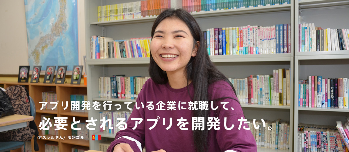 アプリ開発を行っている企業に就職して、必要とされるアプリを開発したい。 アスラルさん / モンゴル